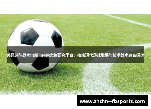 英超球队战术创新与应用案例研究平台：推动现代足球发展与技术战术融合探讨