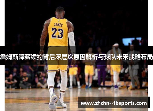 詹姆斯降薪续约背后深层次原因解析与球队未来战略布局