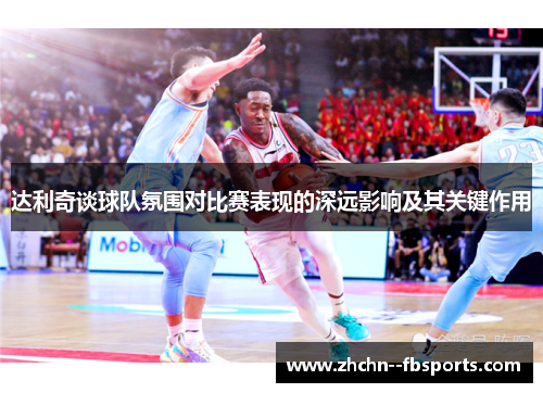 达利奇谈球队氛围对比赛表现的深远影响及其关键作用