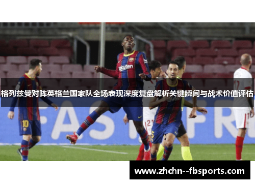 格列兹曼对阵英格兰国家队全场表现深度复盘解析关键瞬间与战术价值评估 格列兹曼对阵英格兰国家队全场表现深度复盘解析关键瞬间与战术价值评估