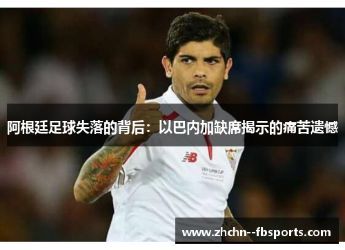 阿根廷足球失落的背后:以巴内加缺席揭示的痛苦遗憾 阿根廷足球失落的背后:以巴内加缺席揭示的痛苦遗憾