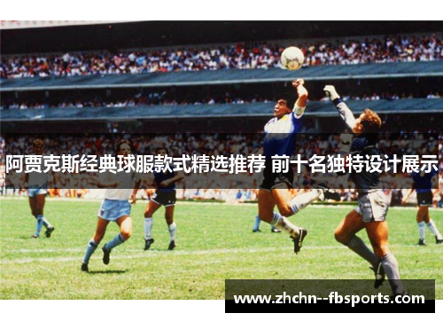 阿贾克斯经典球服款式精选推荐 前十名独特设计展示 阿贾克斯经典球服款式精选推荐 前十名独特设计展示