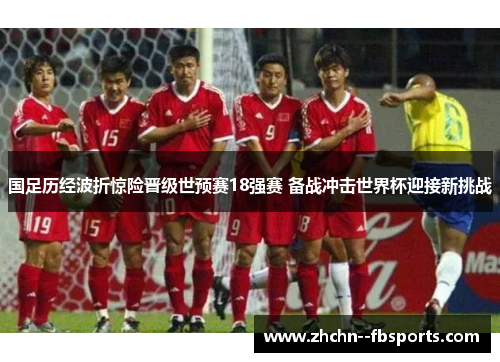 国足历经波折惊险晋级世预赛18强赛 备战冲击世界杯迎接新挑战 国足历经波折惊险晋级世预赛18强赛 备战冲击世界杯迎接新挑战
