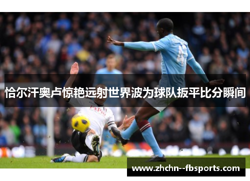 恰尔汗奥卢惊艳远射世界波为球队扳平比分瞬间 恰尔汗奥卢惊艳远射世界波为球队扳平比分瞬间