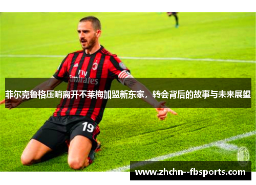 菲尔克鲁格压哨离开不莱梅加盟新东家,转会背后的故事与未来展望 菲尔克鲁格压哨离开不莱梅加盟新东家,转会背后的故事与未来展望