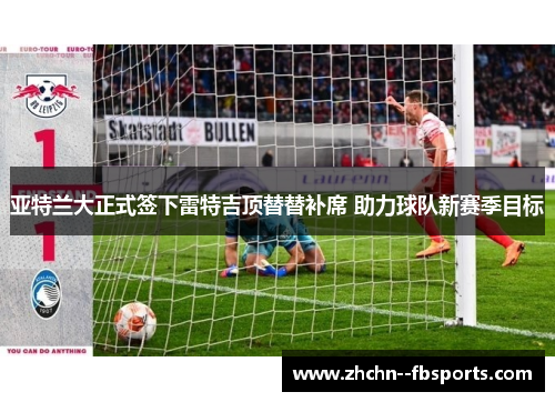 亚特兰大正式签下雷特吉顶替替补席 助力球队新赛季目标 亚特兰大正式签下雷特吉顶替替补席 助力球队新赛季目标