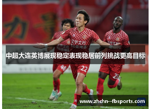 中超大连英博展现稳定表现稳居前列挑战更高目标 中超大连英博展现稳定表现稳居前列挑战更高目标