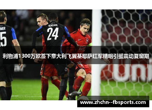 利物浦1300万欧签下意大利飞翼基耶萨红军精明引援震动夏窗期 利物浦1300万欧签下意大利飞翼基耶萨红军精明引援震动夏窗期