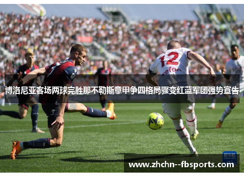 博洛尼亚客场两球完胜那不勒斯意甲争四格局骤变红蓝军团强势宣告