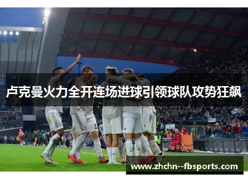 卢克曼火力全开连场进球引领球队攻势狂飙 卢克曼火力全开连场进球引领球队攻势狂飙