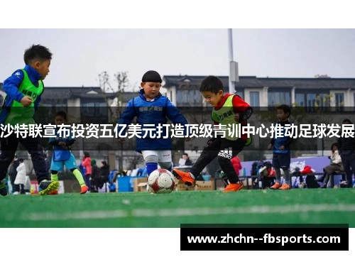 沙特联宣布投资五亿美元打造顶级青训中心推动足球发展