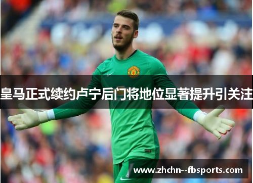 皇马正式续约卢宁后门将地位显著提升引关注