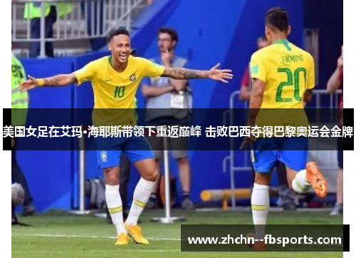 美国女足在艾玛·海耶斯带领下重返巅峰 击败巴西夺得巴黎奥运会金牌