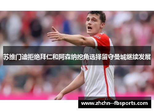 苏维门迪拒绝拜仁和阿森纳挖角选择留守曼城继续发展
