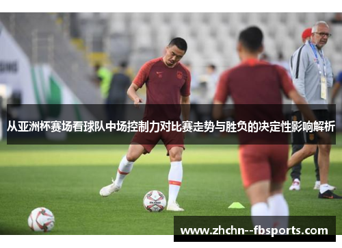 从亚洲杯赛场看球队中场控制力对比赛走势与胜负的决定性影响解析