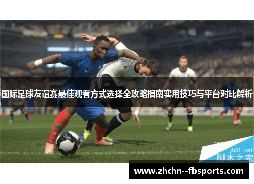 国际足球友谊赛最佳观看方式选择全攻略指南实用技巧与平台对比解析 国际足球友谊赛最佳观看方式选择全攻略指南实用技巧与平台对比解析