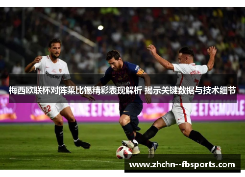 梅西欧联杯对阵莱比锡精彩表现解析 揭示关键数据与技术细节