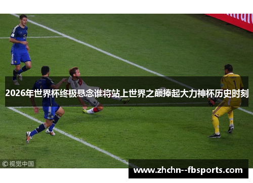 2026年世界杯终极悬念谁将站上世界之巅捧起大力神杯历史时刻 2026年世界杯终极悬念谁将站上世界之巅捧起大力神杯历史时刻