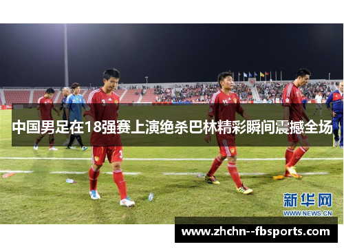 中国男足在18强赛上演绝杀巴林精彩瞬间震撼全场 中国男足在18强赛上演绝杀巴林精彩瞬间震撼全场