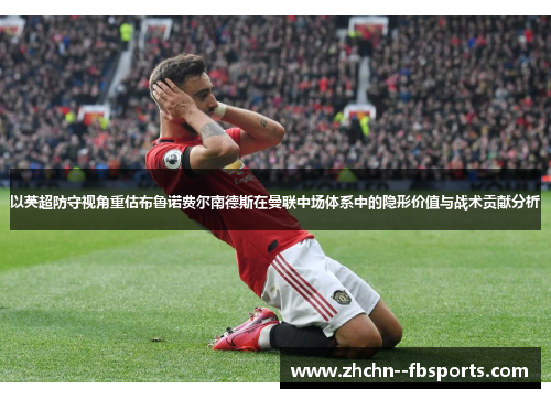 以英超防守视角重估布鲁诺费尔南德斯在曼联中场体系中的隐形价值与战术贡献分析 以英超防守视角重估布鲁诺费尔南德斯在曼联中场体系中的隐形价值与战术贡献分析