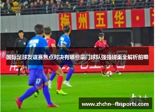 国际足球友谊赛焦点对决有哪些豪门球队强强碰面全解析前瞻 国际足球友谊赛焦点对决有哪些豪门球队强强碰面全解析前瞻