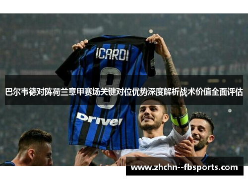 巴尔韦德对阵荷兰意甲赛场关键对位优势深度解析战术价值全面评估 巴尔韦德对阵荷兰意甲赛场关键对位优势深度解析战术价值全面评估